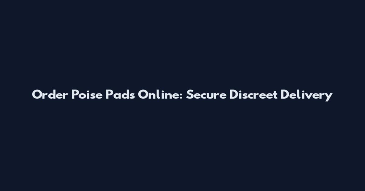 Order Poise Pads Online: Secure Discreet Delivery