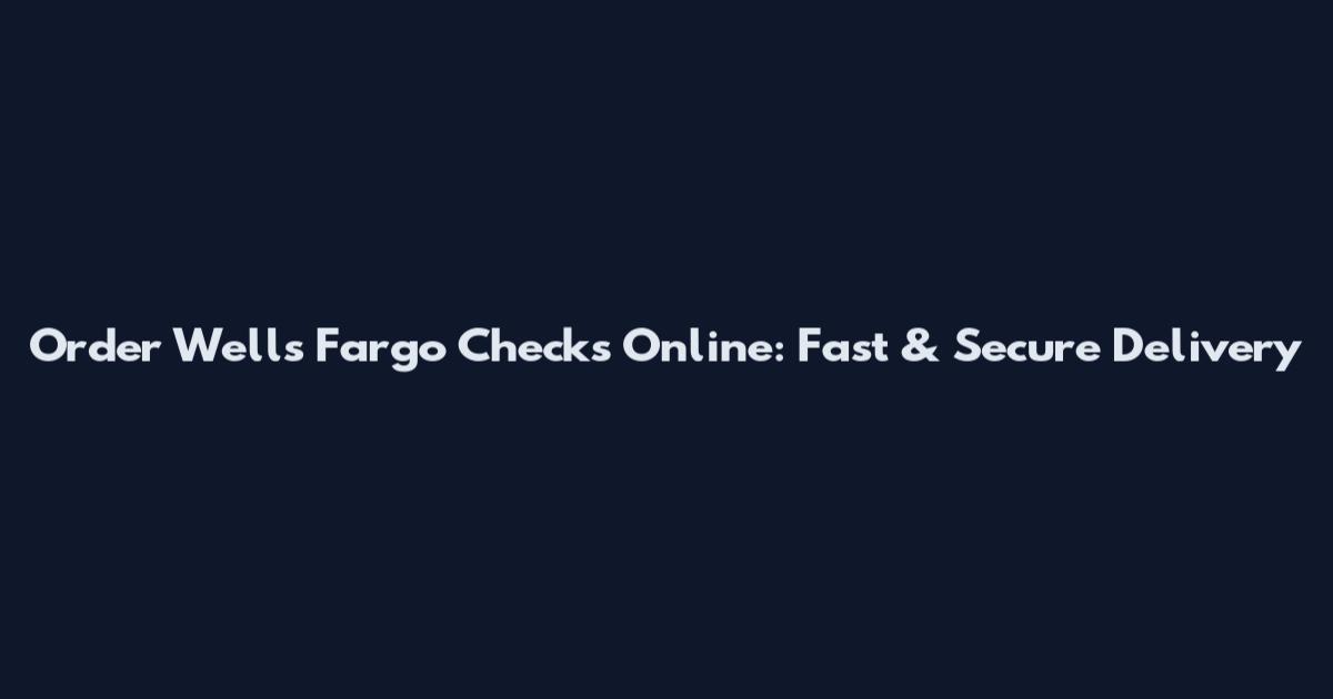 Order Wells Fargo Checks Online: Fast & Secure Delivery