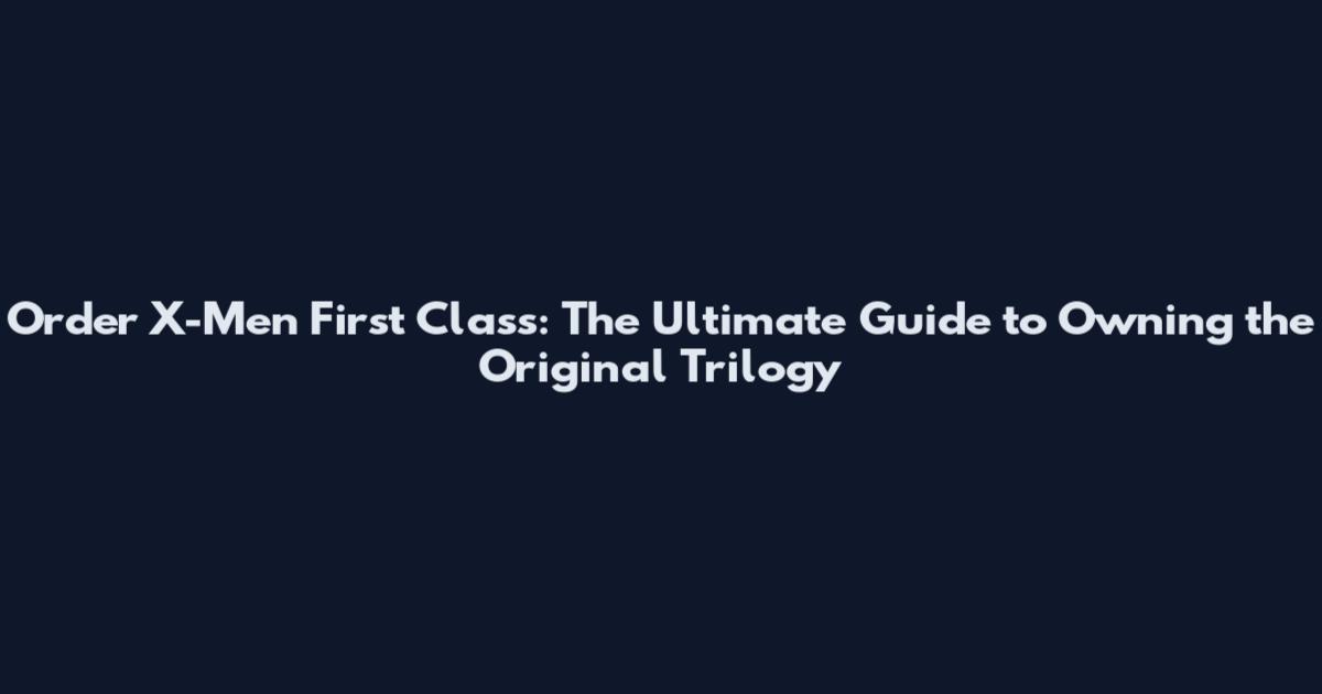 Order X-Men First Class: The Ultimate Guide to Owning the Original Trilogy