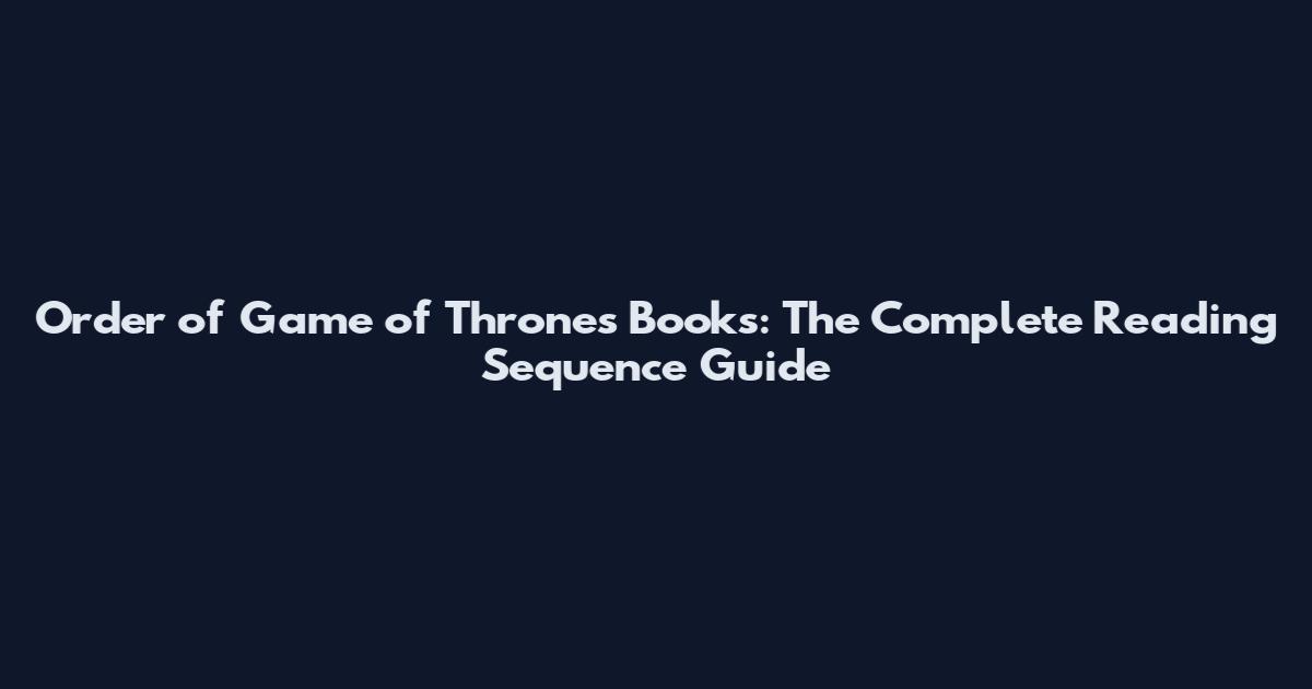Order of Game of Thrones Books: The Complete Reading Sequence Guide