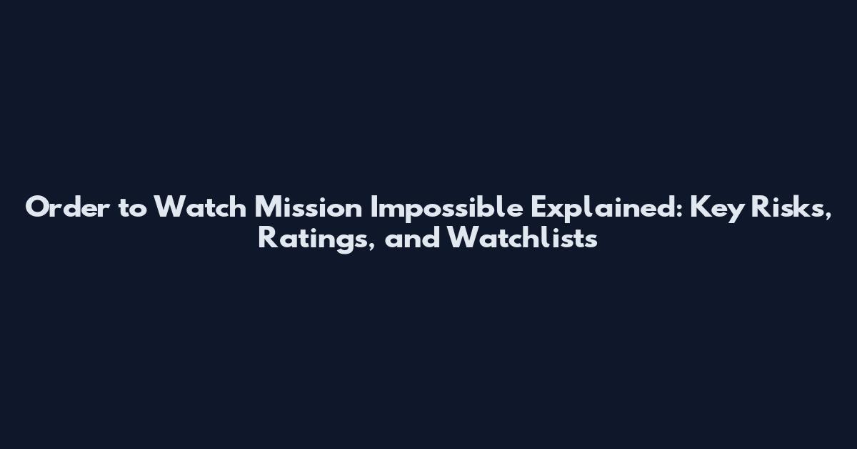 Order to Watch Mission Impossible Explained: Key Risks, Ratings, and Watchlists