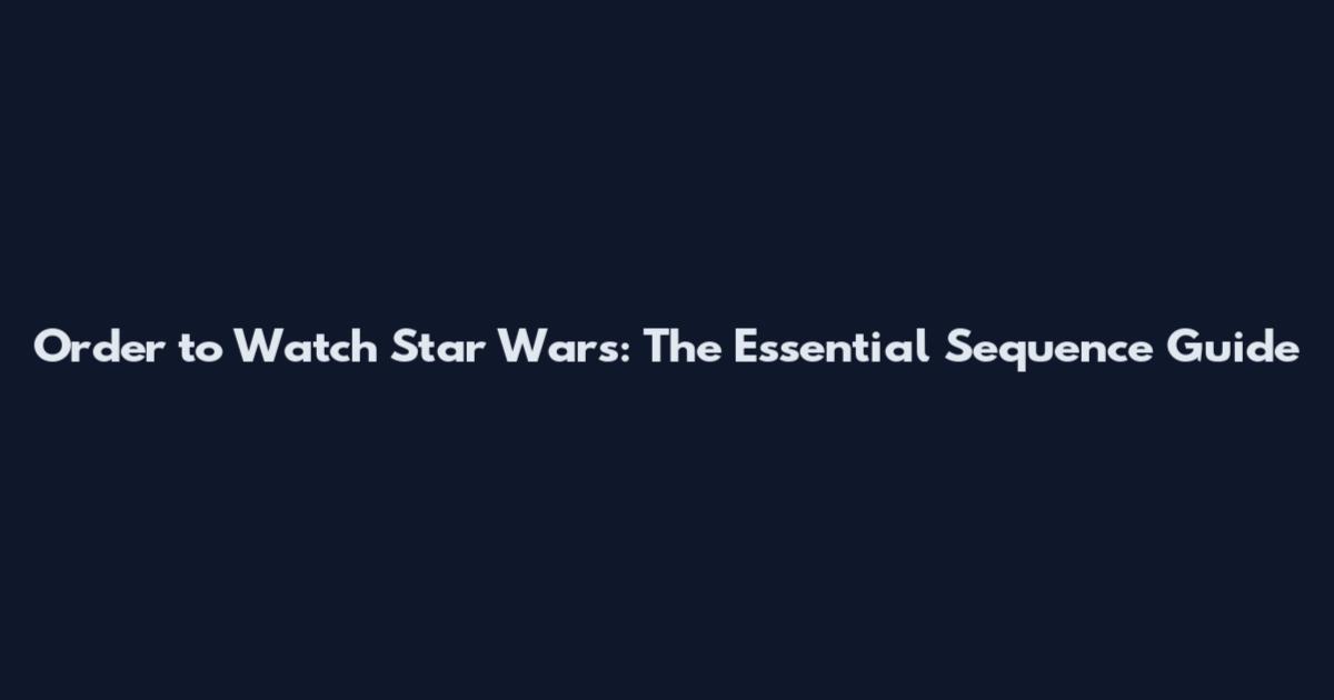 Order to Watch Star Wars: The Essential Sequence Guide