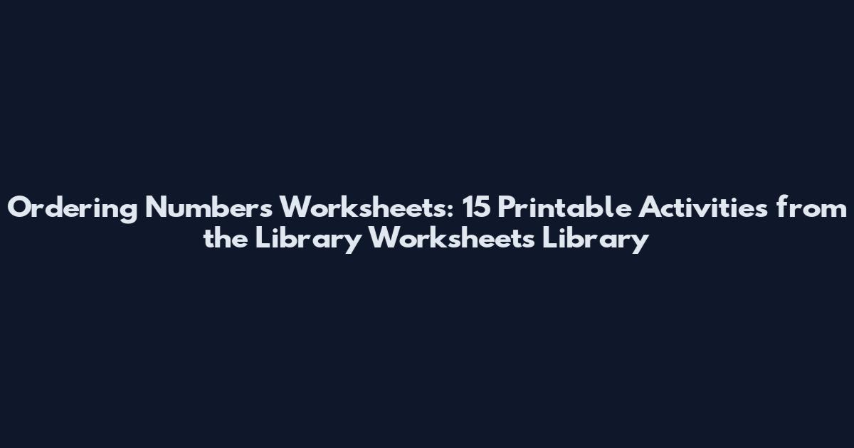 Ordering Numbers Worksheets: 15 Printable Activities from the Library Worksheets Library