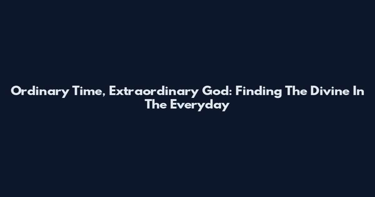 Ordinary Time, Extraordinary God: Finding The Divine In The Everyday