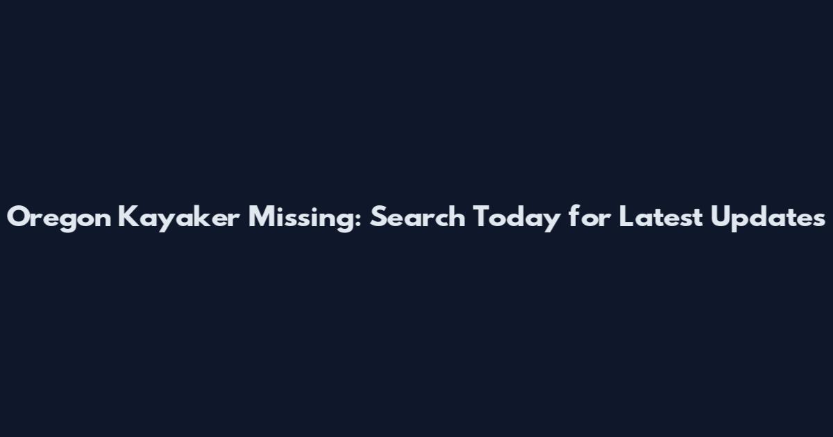Oregon Kayaker Missing: Search Today for Latest Updates