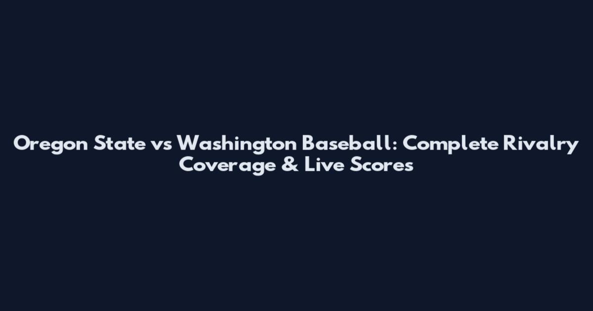 Oregon State vs Washington Baseball: Complete Rivalry Coverage & Live Scores