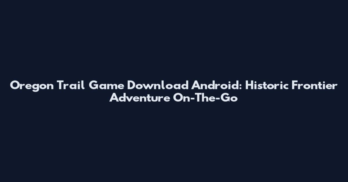 Oregon Trail Game Download Android: Historic Frontier Adventure On-The-Go