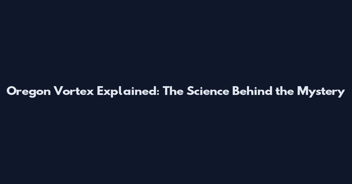 Oregon Vortex Explained: The Science Behind the Mystery