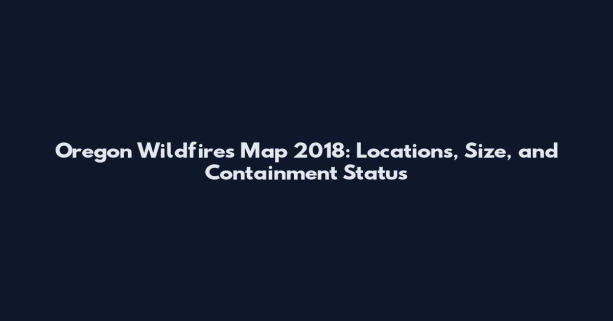 Oregon Wildfires Map 2018: Locations, Size, and Containment Status