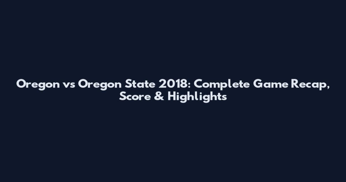 Oregon vs Oregon State 2018: Complete Game Recap, Score & Highlights