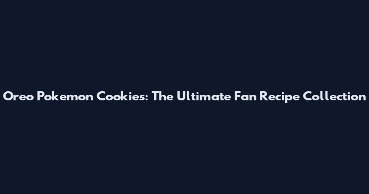 Oreo Pokemon Cookies: The Ultimate Fan Recipe Collection