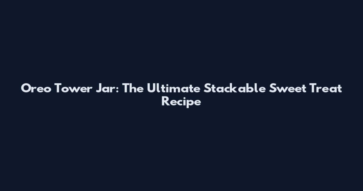 Oreo Tower Jar: The Ultimate Stackable Sweet Treat Recipe