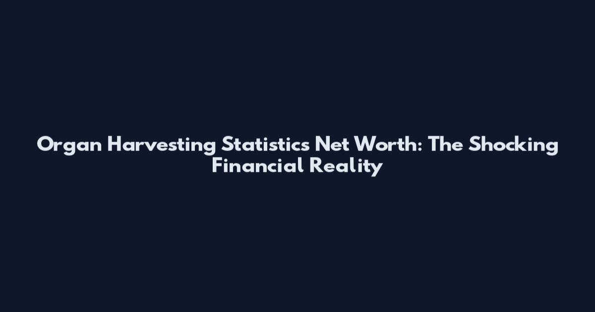 Organ Harvesting Statistics Net Worth: The Shocking Financial Reality
