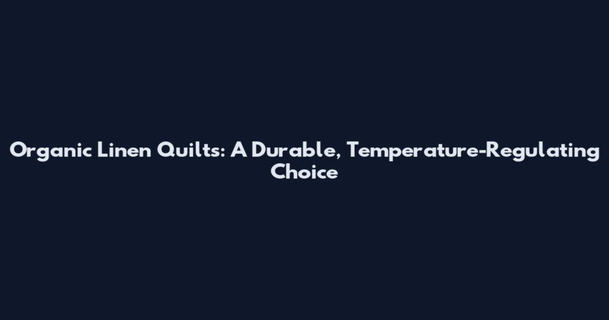 Organic Linen Quilts: A Durable, Temperature-Regulating Choice