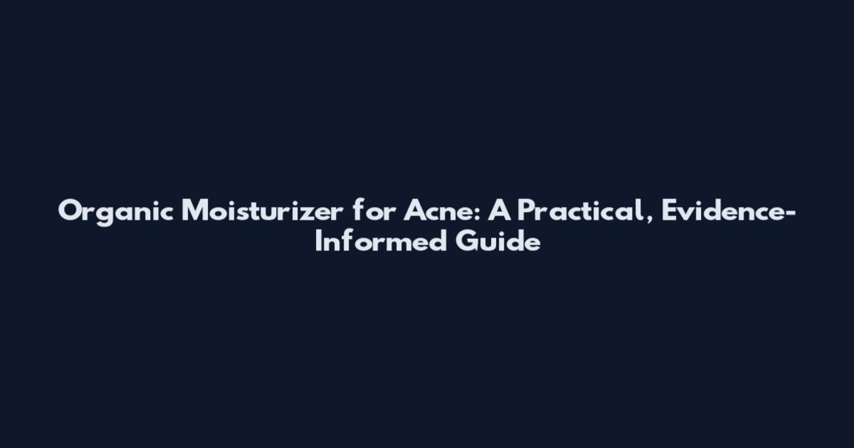 Organic Moisturizer for Acne: A Practical, Evidence-Informed Guide