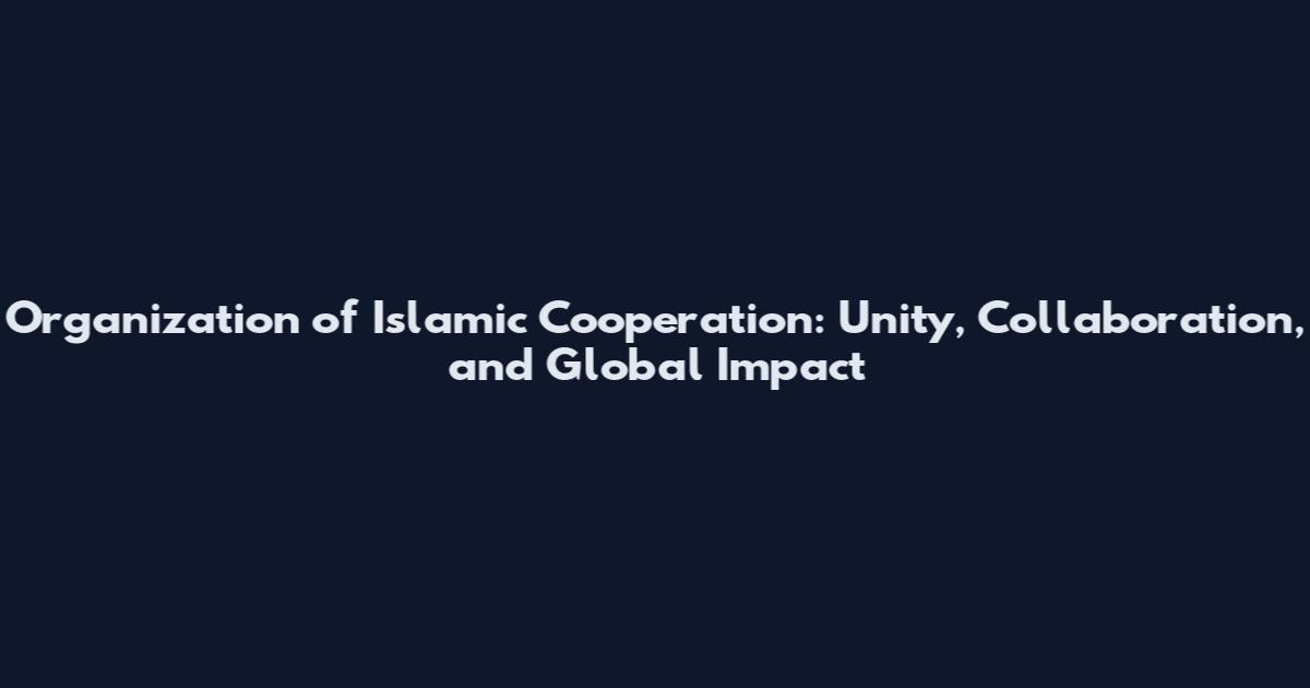 Organization of Islamic Cooperation: Unity, Collaboration, and Global Impact