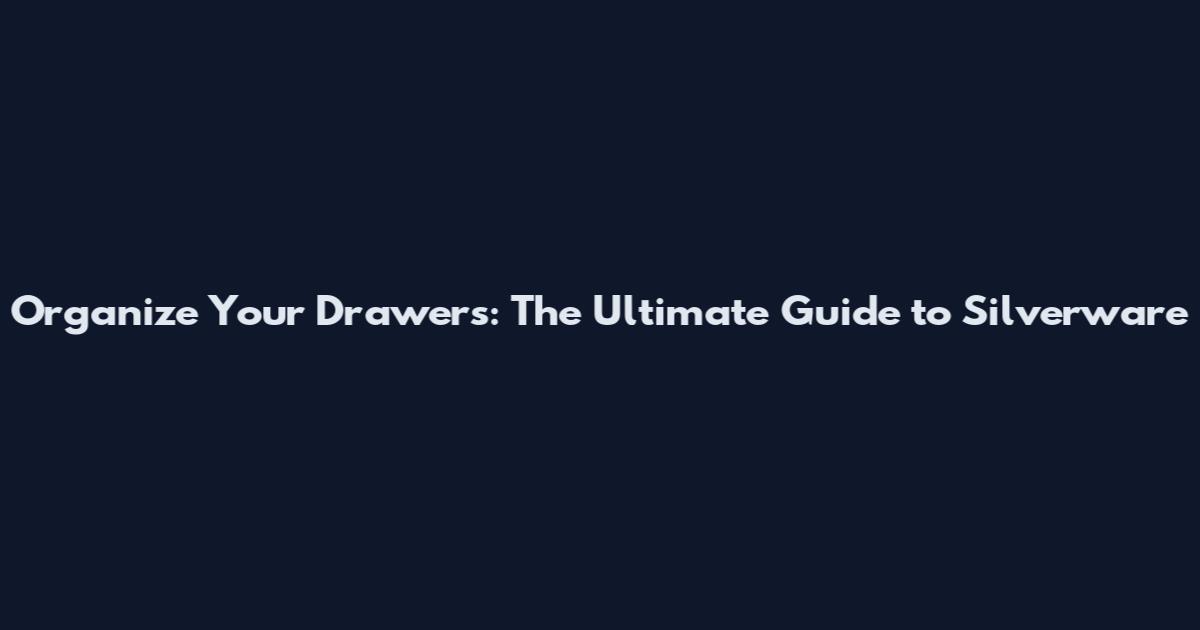 Organize Your Drawers: The Ultimate Guide to Silverware