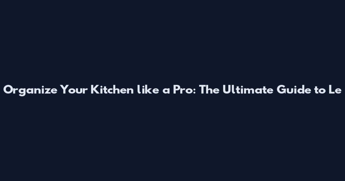 Organize Your Kitchen like a Pro: The Ultimate Guide to Le