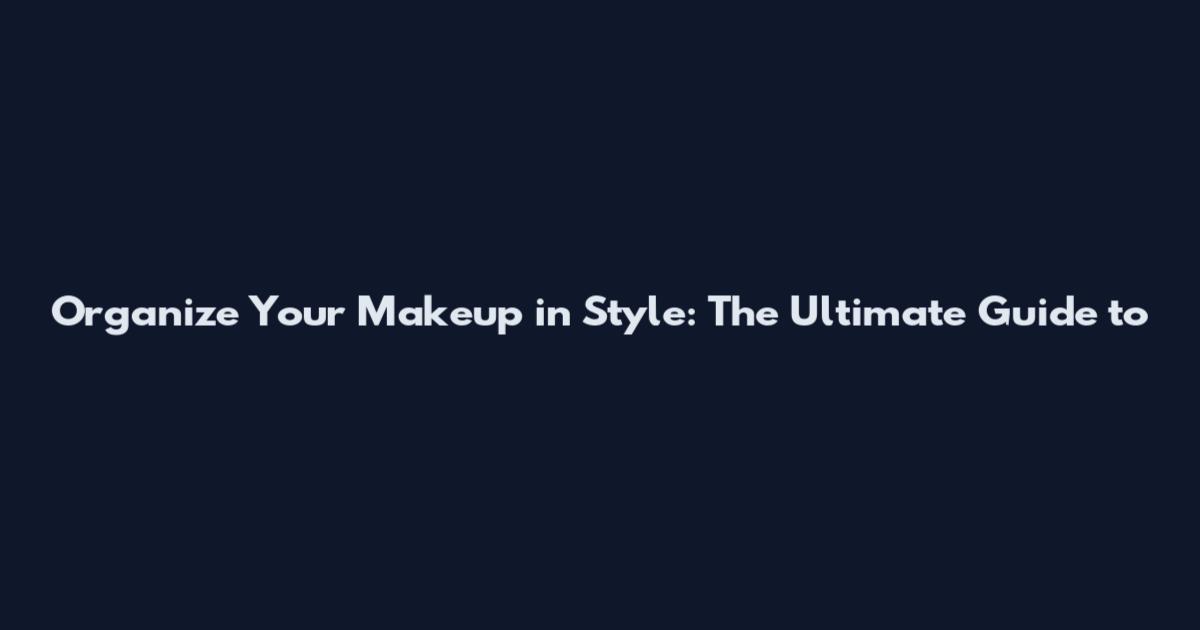 Organize Your Makeup in Style: The Ultimate Guide to