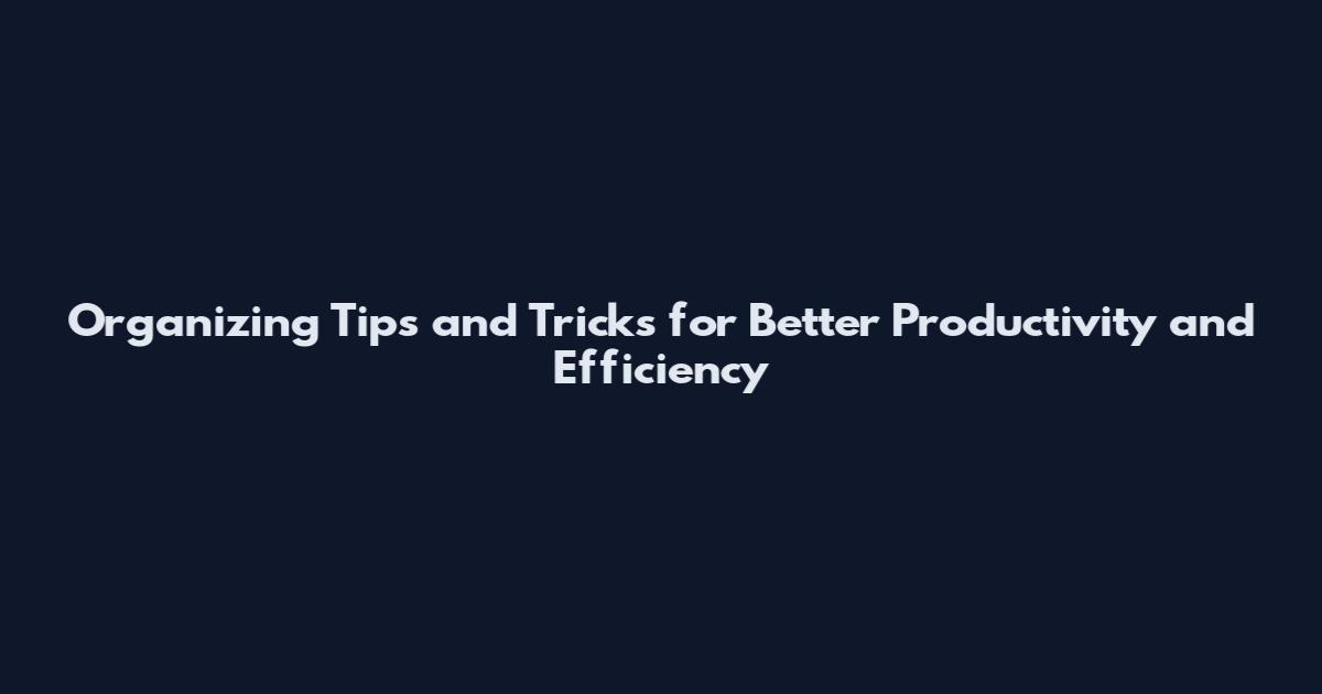 Organizing Tips and Tricks for Better Productivity and Efficiency