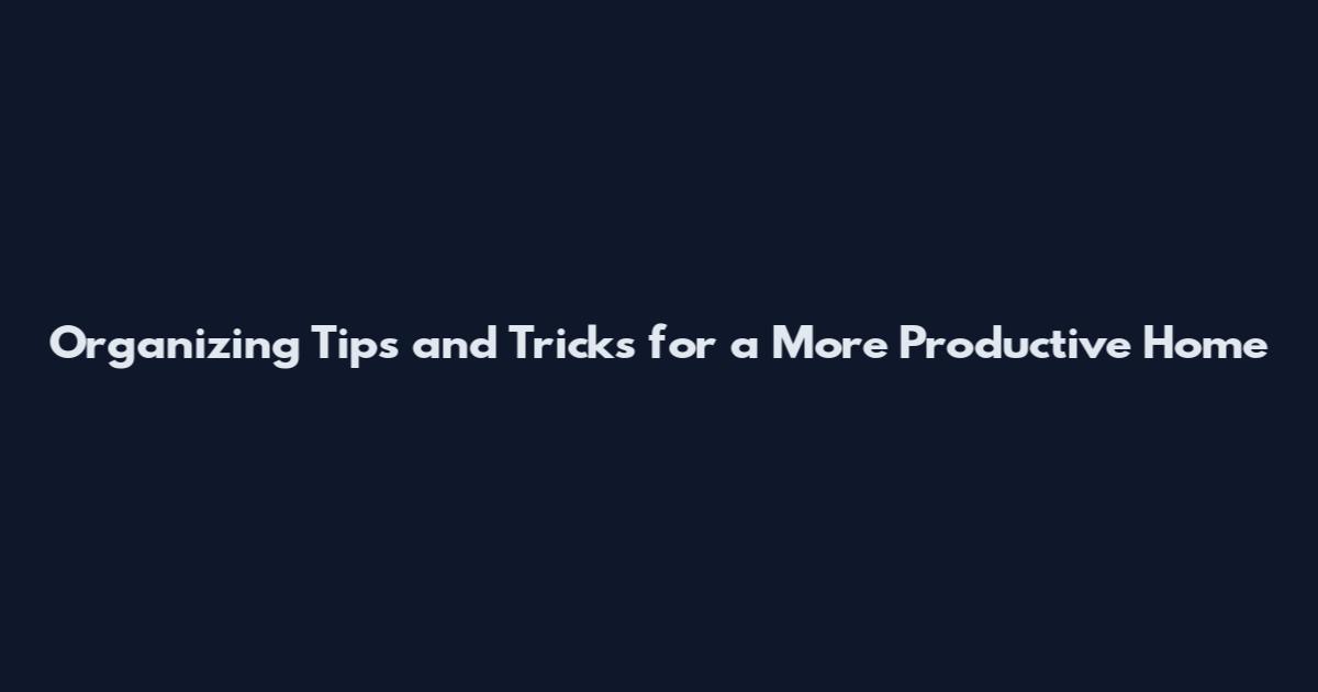 Organizing Tips and Tricks for a More Productive Home