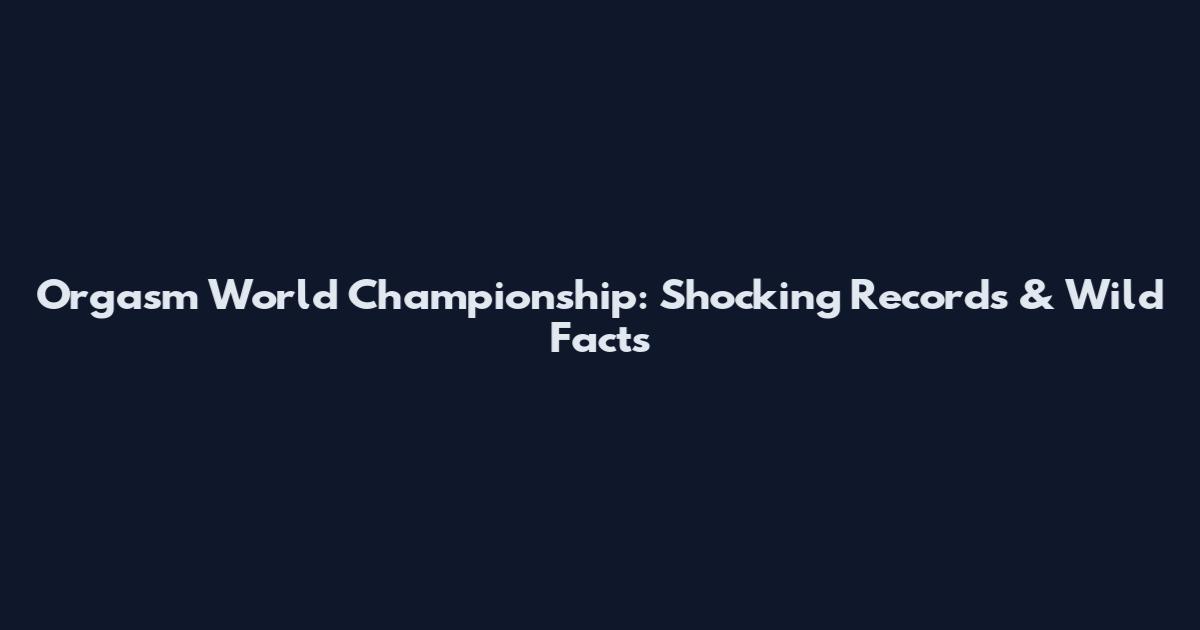Orgasm World Championship: Shocking Records & Wild Facts