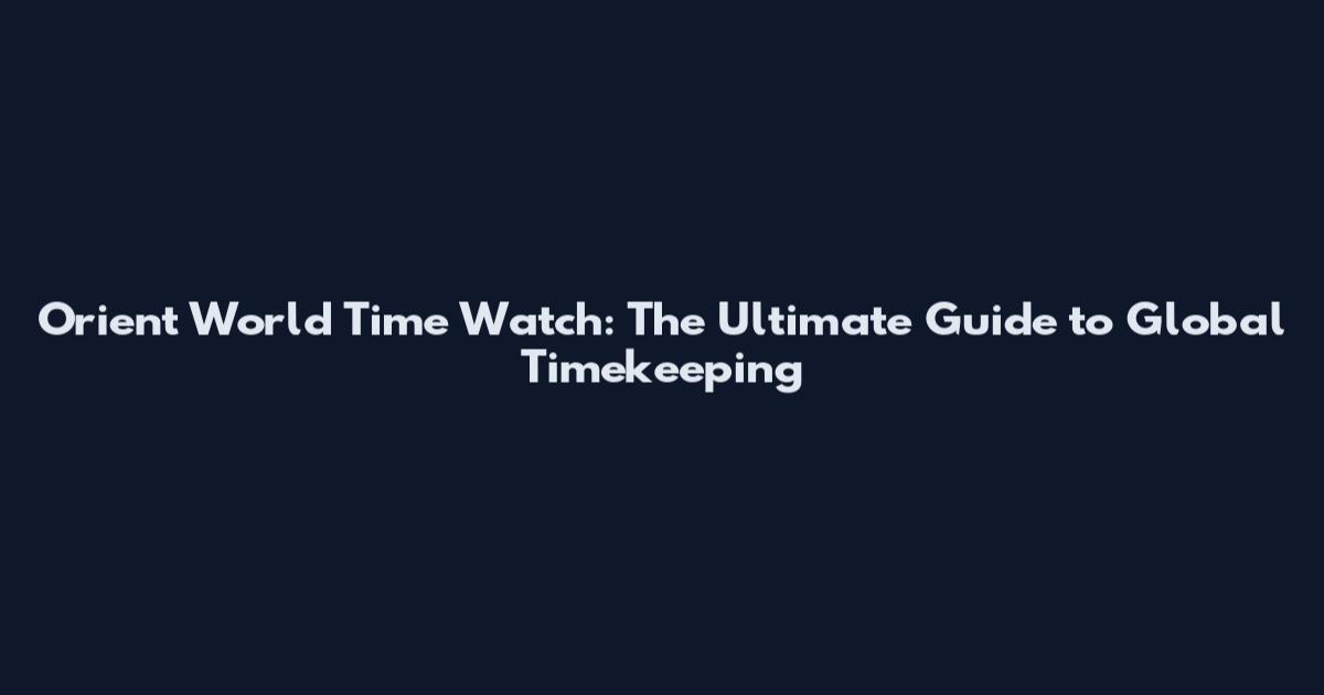 Orient World Time Watch: The Ultimate Guide to Global Timekeeping