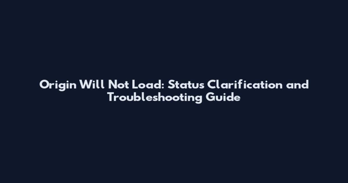 Origin Will Not Load: Status Clarification and Troubleshooting Guide