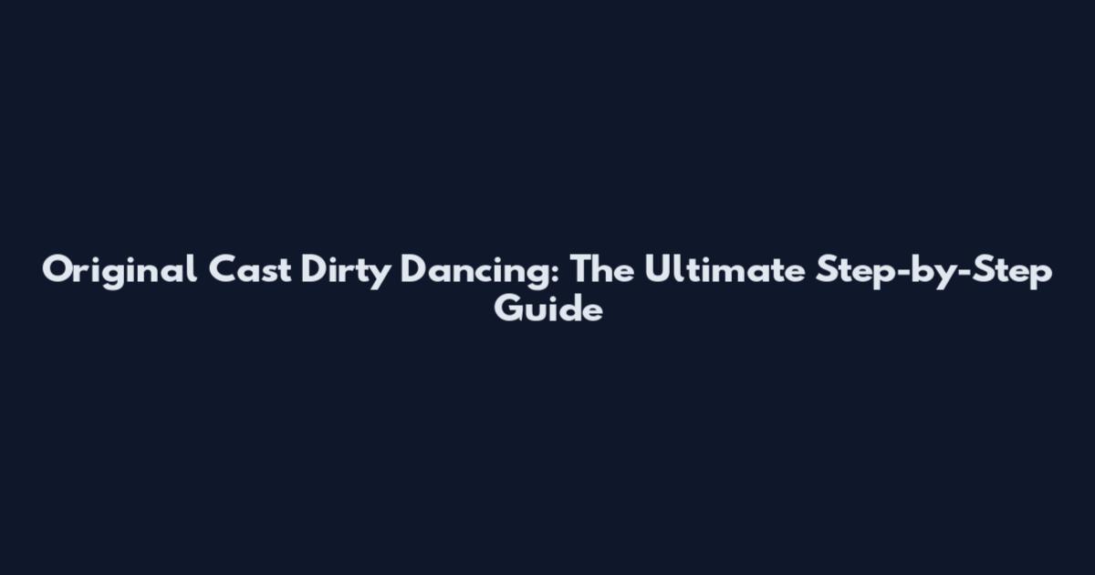Original Cast Dirty Dancing: The Ultimate Step-by-Step Guide