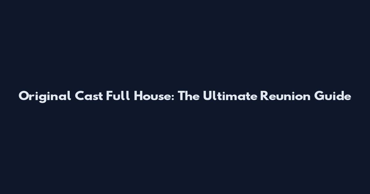Original Cast Full House: The Ultimate Reunion Guide