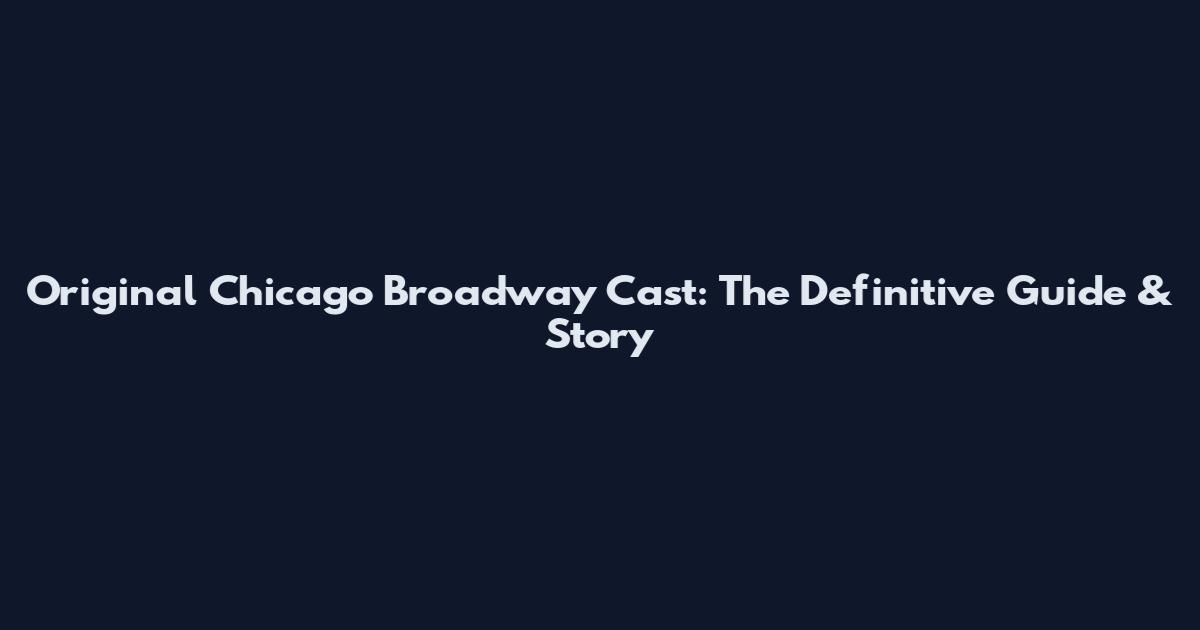 Original Chicago Broadway Cast: The Definitive Guide & Story