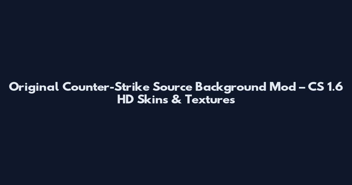 Original Counter-Strike Source Background Mod – CS 1.6 HD Skins & Textures