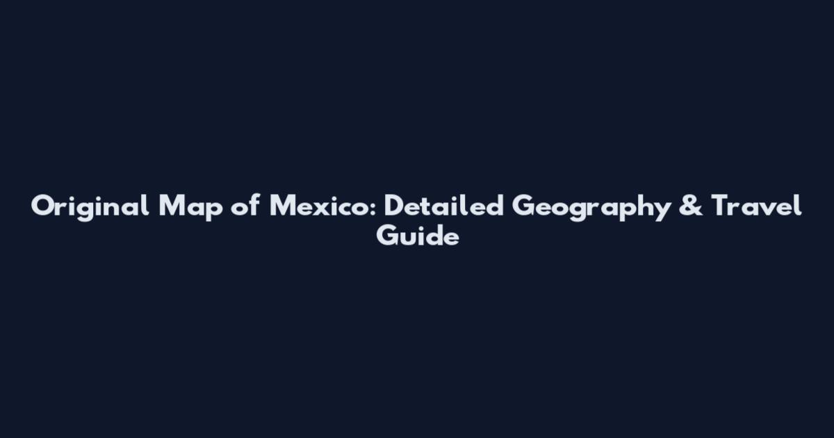 Original Map of Mexico: Detailed Geography & Travel Guide