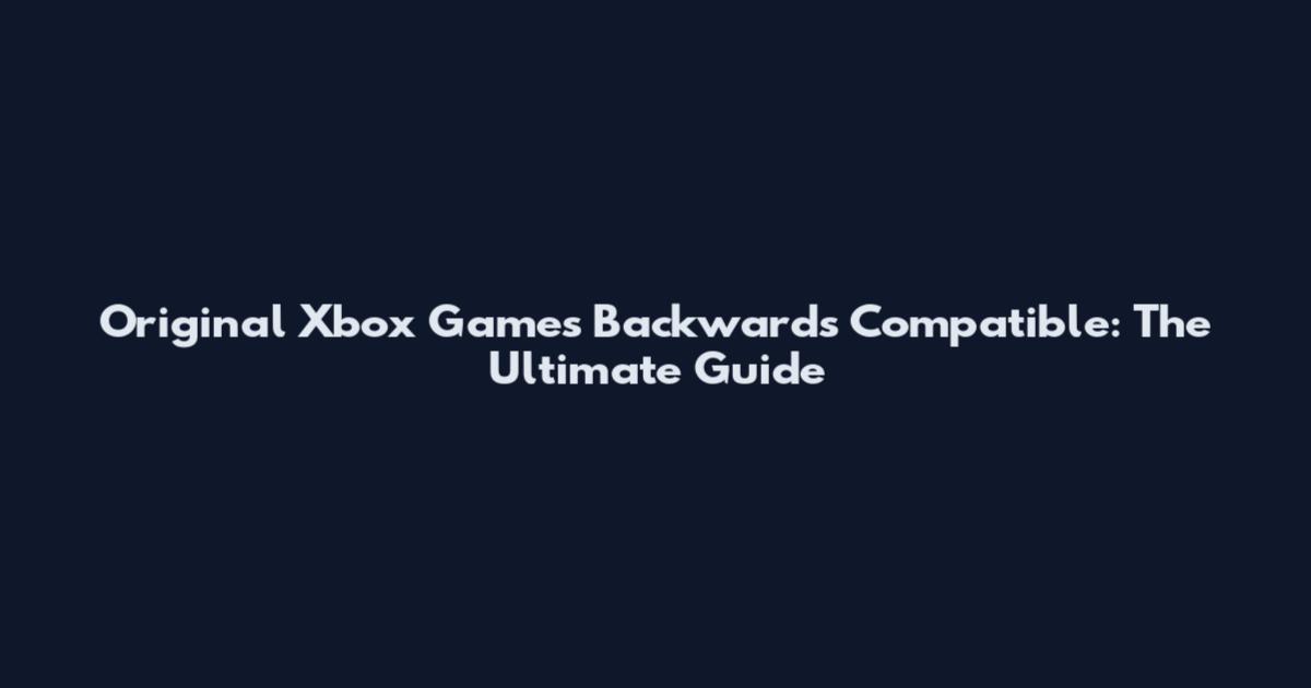 Original Xbox Games Backwards Compatible: The Ultimate Guide