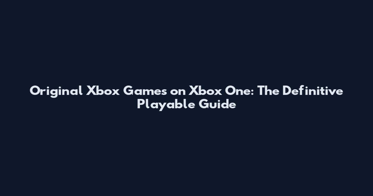 Original Xbox Games on Xbox One: The Definitive Playable Guide