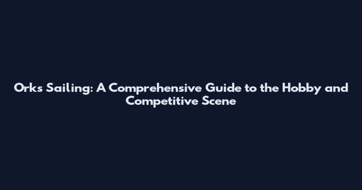 Orks Sailing: A Comprehensive Guide to the Hobby and Competitive Scene