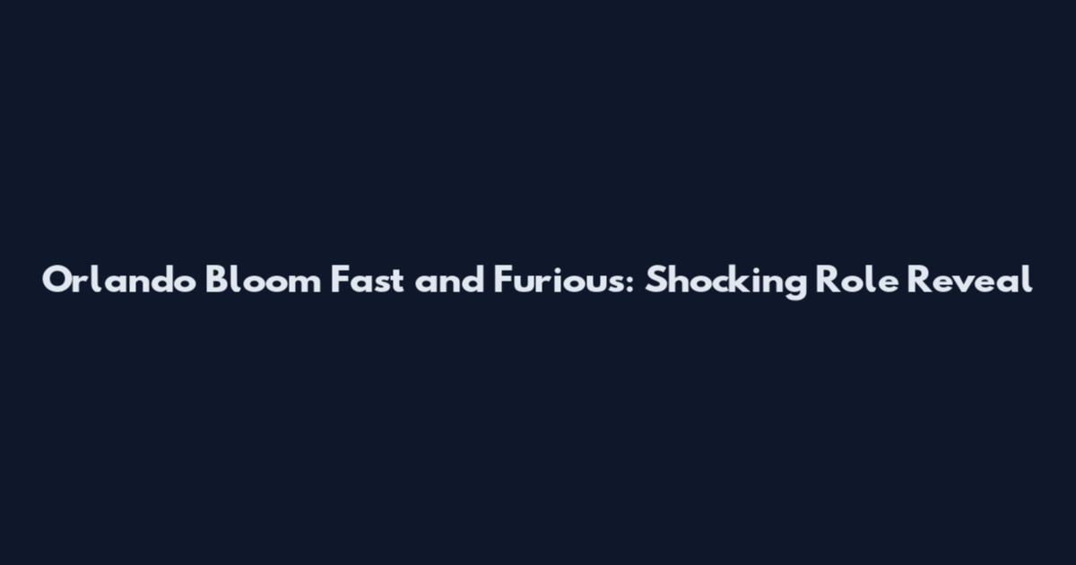 Orlando Bloom Fast and Furious: Shocking Role Reveal