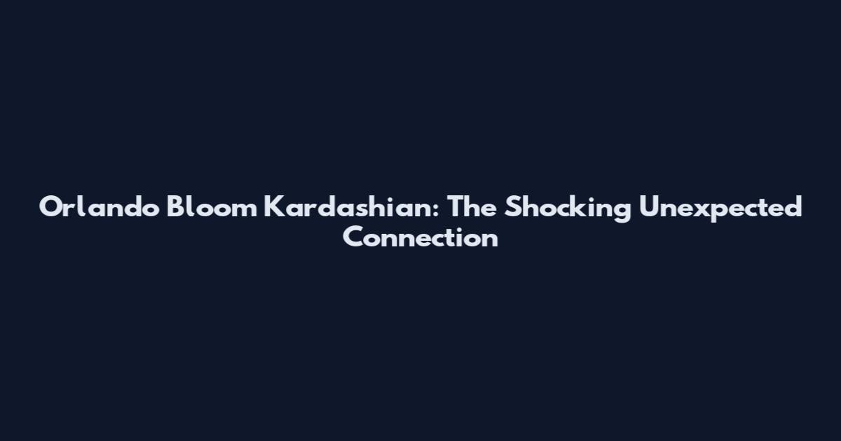 Orlando Bloom Kardashian: The Shocking Unexpected Connection