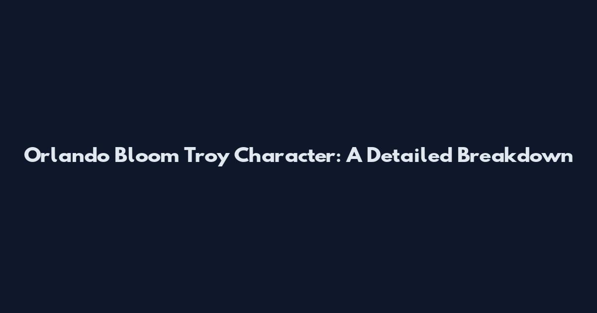 Orlando Bloom Troy Character: A Detailed Breakdown