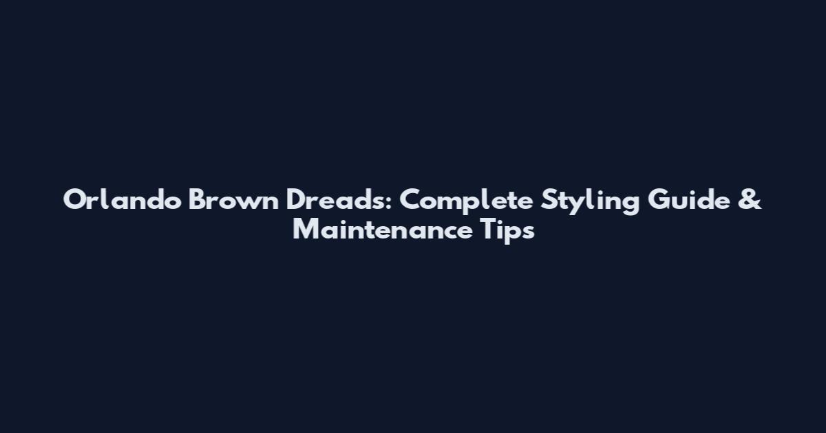 Orlando Brown Dreads: Complete Styling Guide & Maintenance Tips