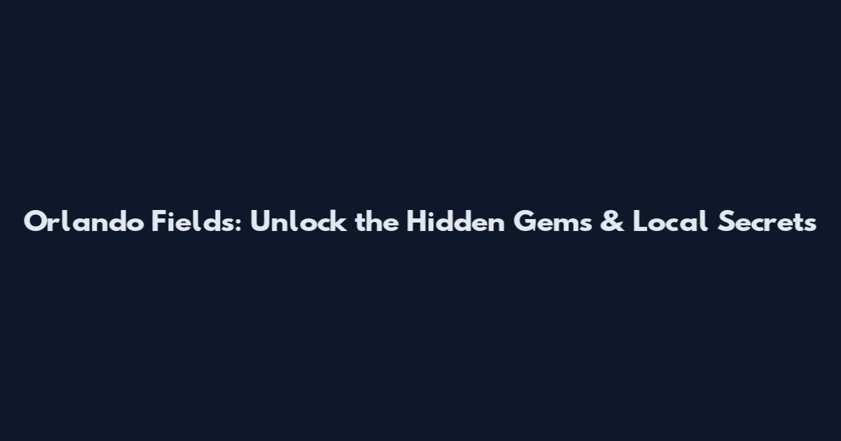 Orlando Fields: Unlock the Hidden Gems & Local Secrets