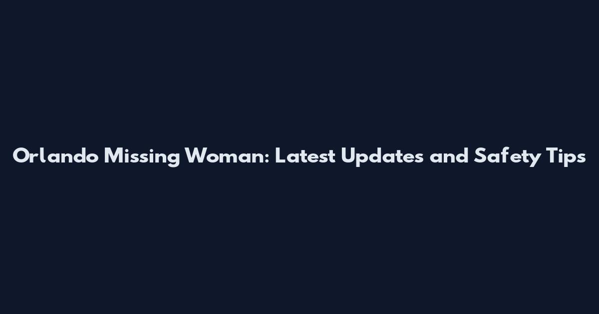 Orlando Missing Woman: Latest Updates and Safety Tips