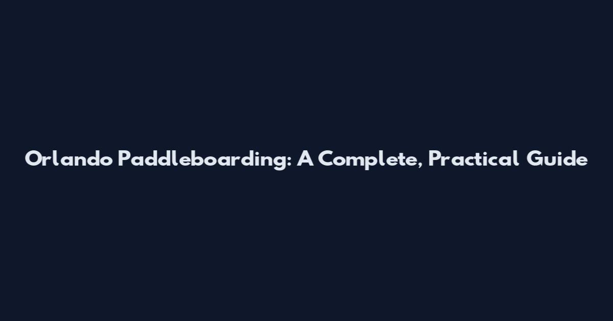 Orlando Paddleboarding: A Complete, Practical Guide
