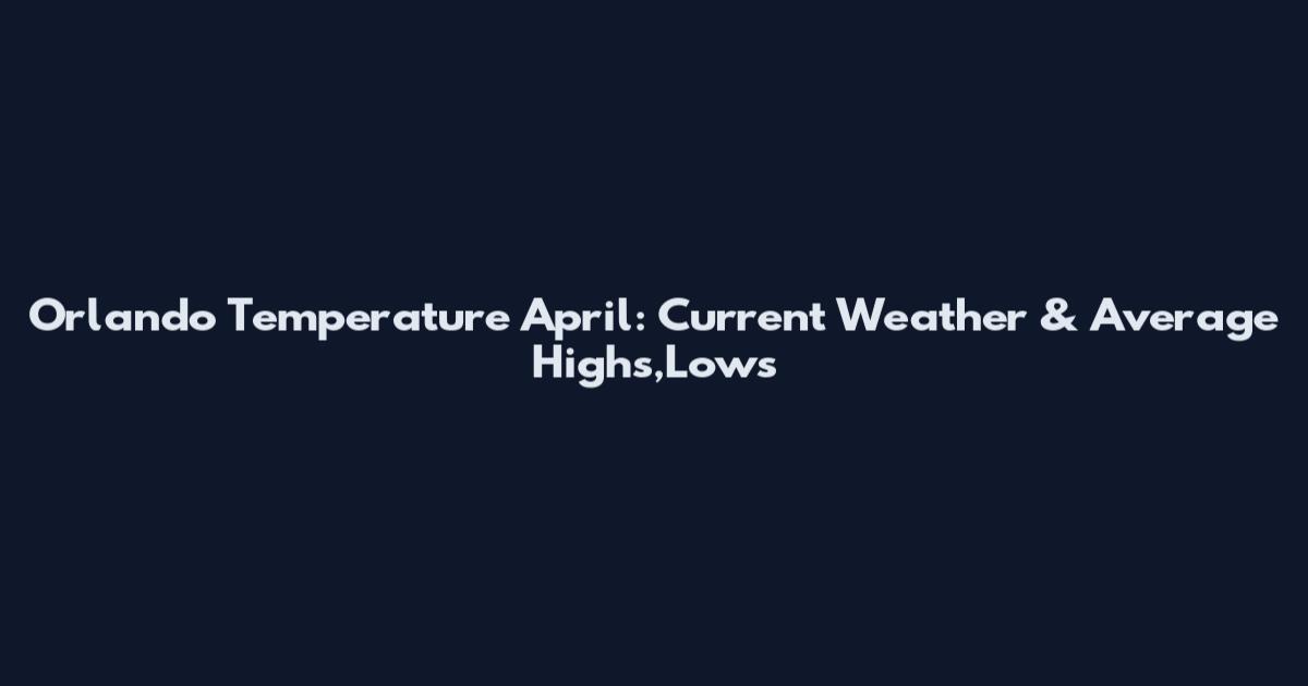 Orlando Temperature April: Current Weather & Average Highs,Lows