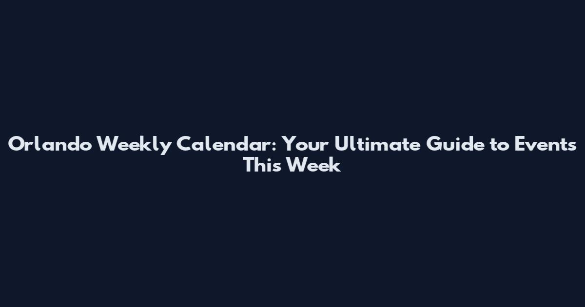 Orlando Weekly Calendar: Your Ultimate Guide to Events This Week