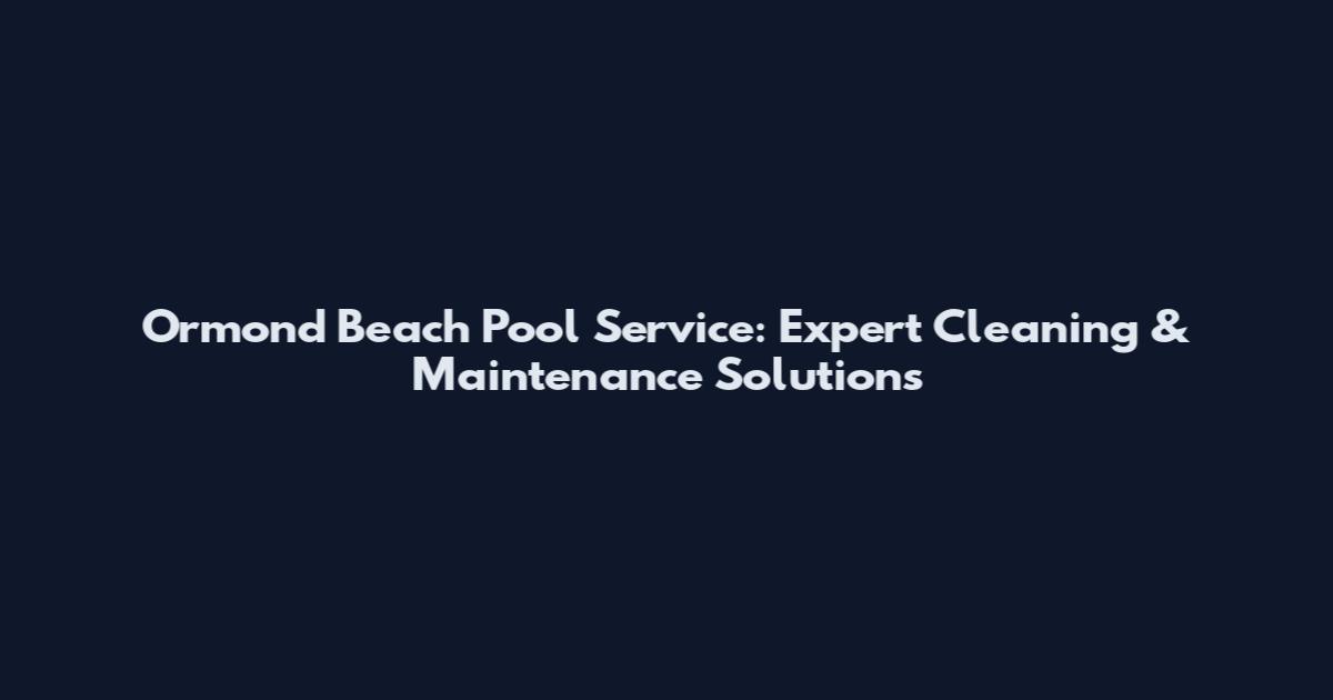 Ormond Beach Pool Service: Expert Cleaning & Maintenance Solutions