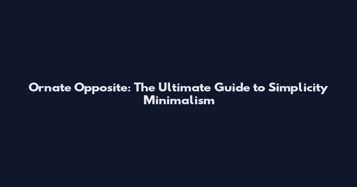 Ornate Opposite: The Ultimate Guide to Simplicity Minimalism