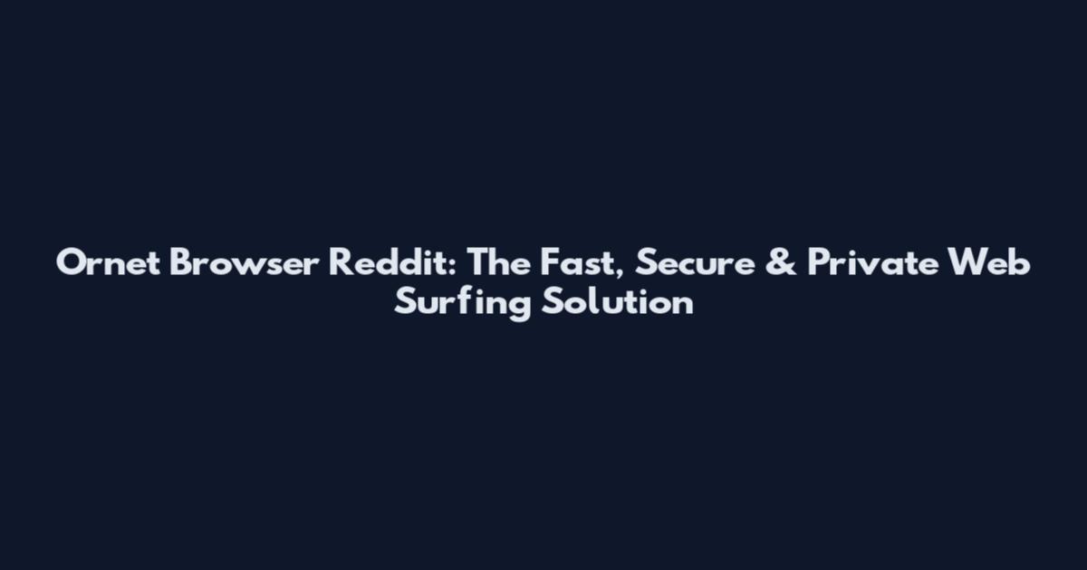 Ornet Browser Reddit: The Fast, Secure & Private Web Surfing Solution