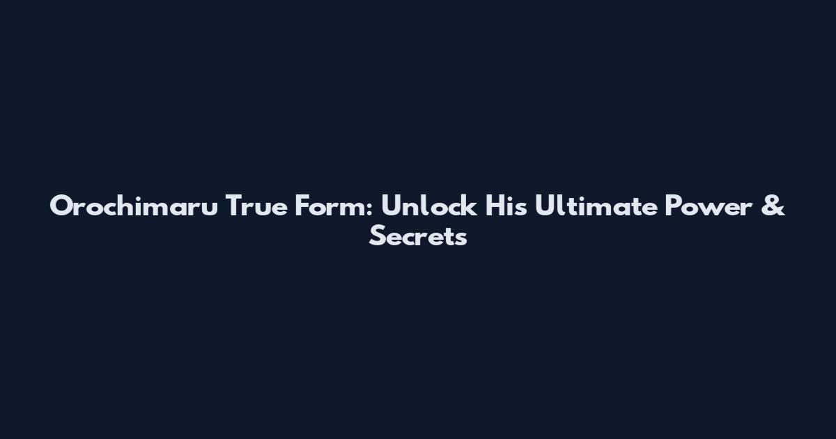 Orochimaru True Form: Unlock His Ultimate Power & Secrets
