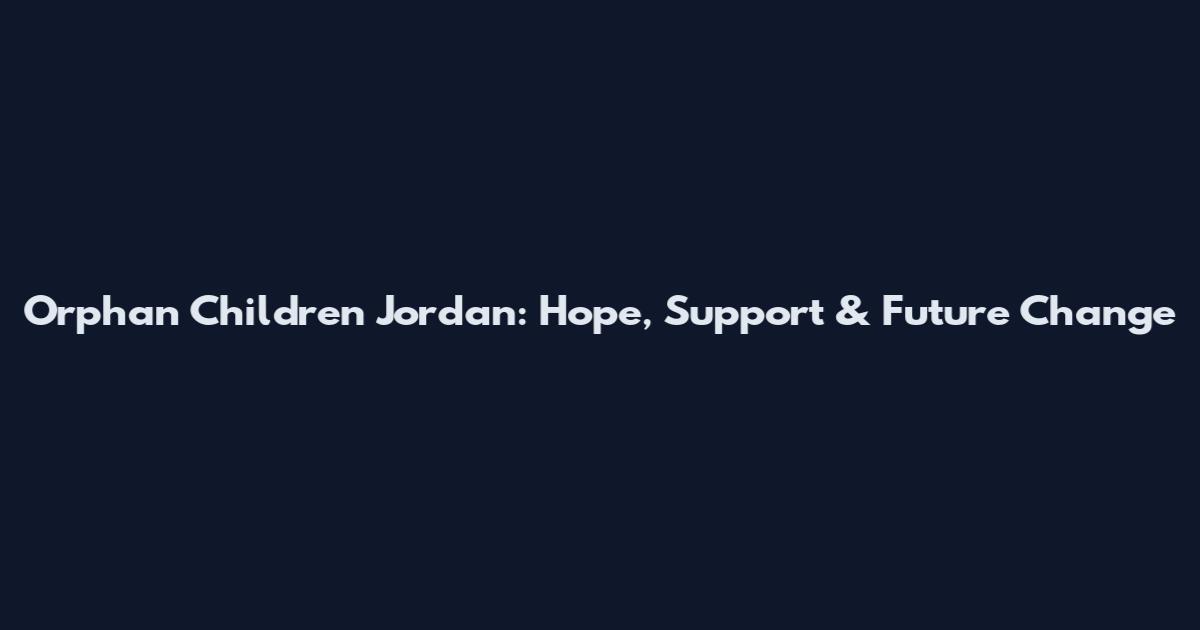 Orphan Children Jordan: Hope, Support & Future Change